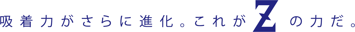 吸着力がさらに進化。これがZの力だ。