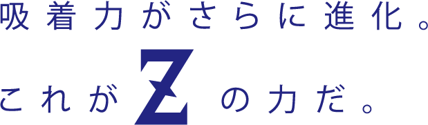 吸着力がさらに進化。これがZの力だ。