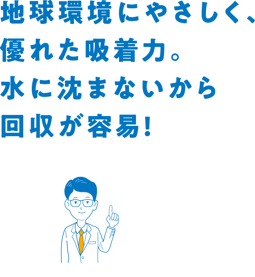 地球環境にやさしく、優れた吸着力。水に沈まないから回収が容易！