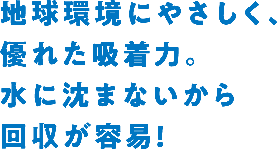 地球環境にやさしく、優れた吸着力。水に沈まないから回収が容易！